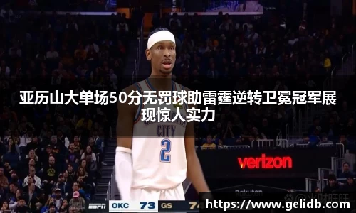 亚历山大单场50分无罚球助雷霆逆转卫冕冠军展现惊人实力