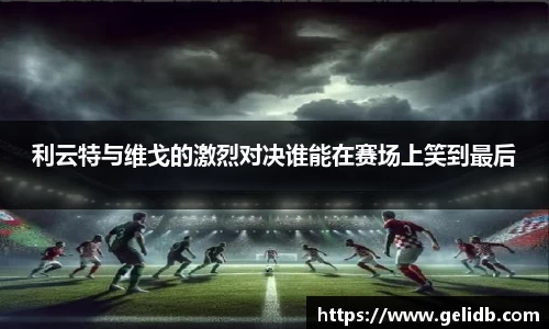 利云特与维戈的激烈对决谁能在赛场上笑到最后