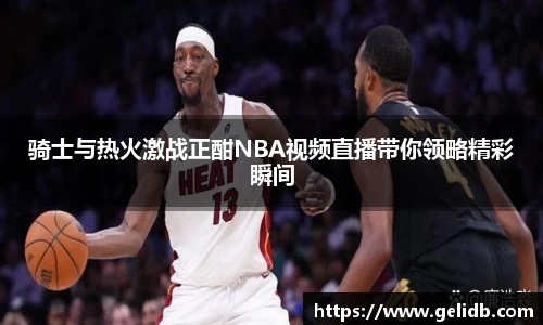 骑士与热火激战正酣NBA视频直播带你领略精彩瞬间