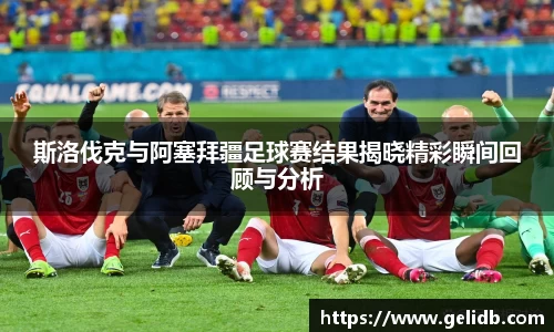 斯洛伐克与阿塞拜疆足球赛结果揭晓精彩瞬间回顾与分析