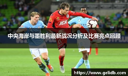 中央海岸与墨胜利最新战况分析及比赛亮点回顾